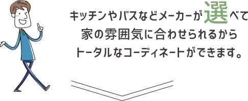 キッチンやバスなどメーカーが選べて家の雰囲気に合わせられるからトータルなコーディネートができます。