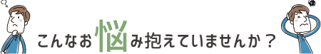 こんなお悩み抱えていませんか？