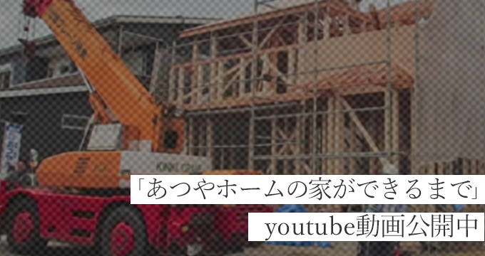 youtube あつやホームの家ができるまで