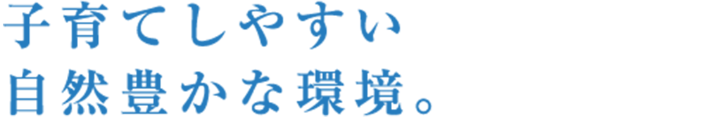 子育てしやすい自然豊かな環境。