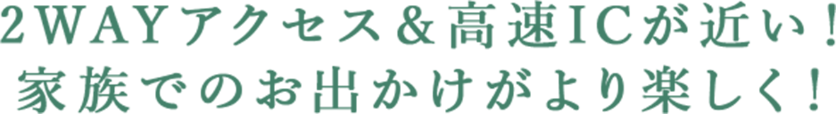 2WAYアクセス＆高速ICが近い！家族でのお出かけがより楽しく！