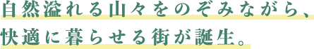 自然溢れる山々をのぞみながら、 快適に暮らせる街が誕生。