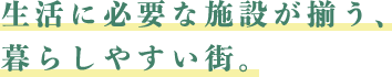 生活に必要な施設が揃う、 暮らしやすい街。