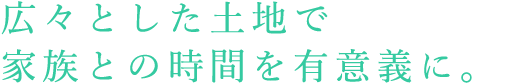 広々とした土地で家族との時間を有意義に